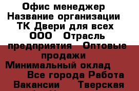 Офис-менеджер › Название организации ­ ТК Двери для всех, ООО › Отрасль предприятия ­ Оптовые продажи › Минимальный оклад ­ 20 000 - Все города Работа » Вакансии   . Тверская обл.,Нелидово г.